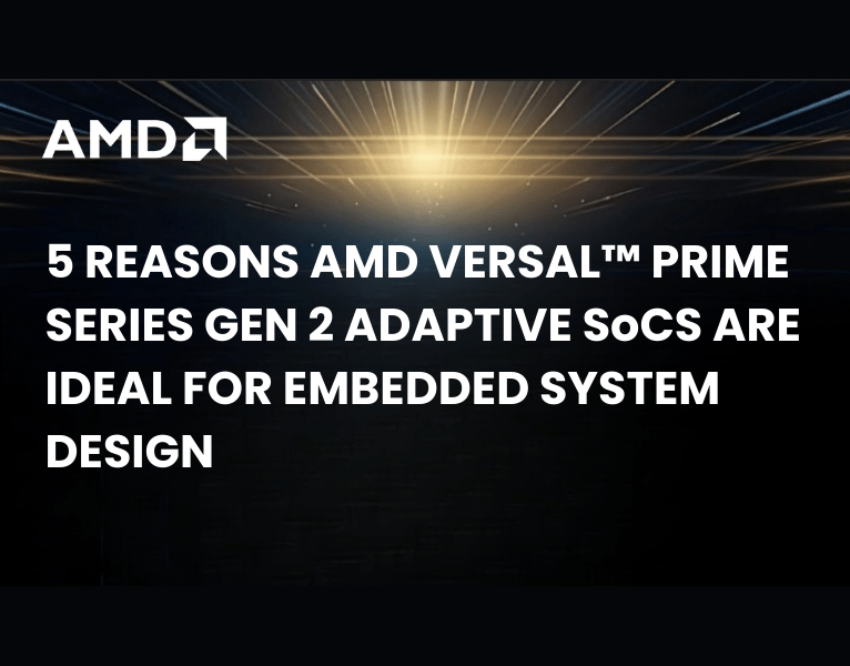 5 REASONS AMD VERSAL™ PRIME SERIES GEN 2 ADAPTIVE SoCS ARE IDEAL FOR EMBEDDED SYSTEM DESIGN