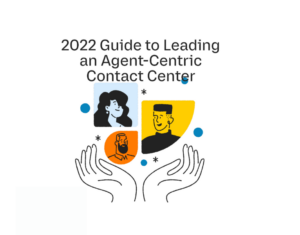 2022 Guide to Leading an Agent-Centric Contact Center