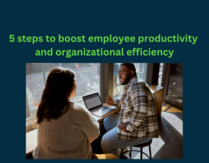 5 steps to boost employee productivity and organizational efficiency