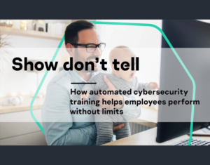 Show Don’t Tell How automated cybersecurity training helps employees perform without limits