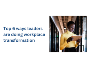 TOP 6 WAYS LEADERS ARE DOING WORKPLACE TRANSFORMATION