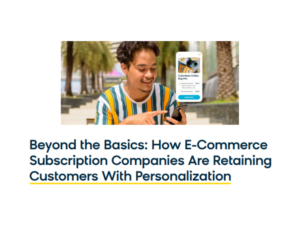 Beyond the Basics How E-Commerce Subscription Companies Are Retaining Customers With Personalization