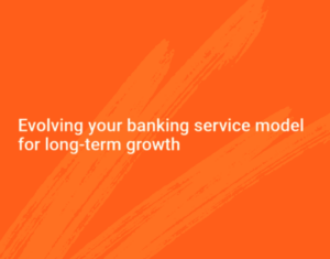 Evolving Your Banking Service Model for Long Term Growth