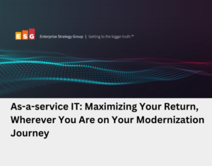 ESG Report As-a-service IT; Maximizing Your Return, Wherever You Are on Your Modernization Journey