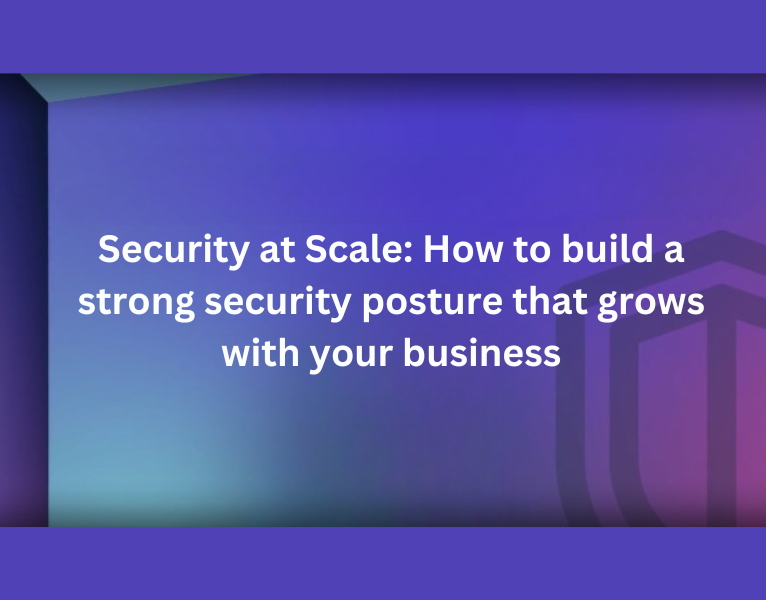 How to build a strong security posture that grows with your business