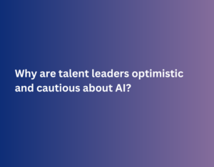 Executive Summary - Why are talent leaders optimistic and cautious about AI