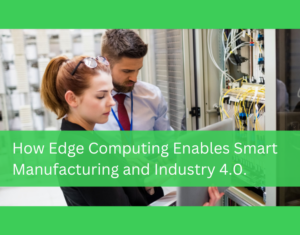 How Edge Computing Enables Smart Manufacturing and Industry 4.0