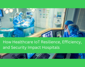 How Healthcare IoT Resilience, Efficiency, and Security Impact Hospitals (2)