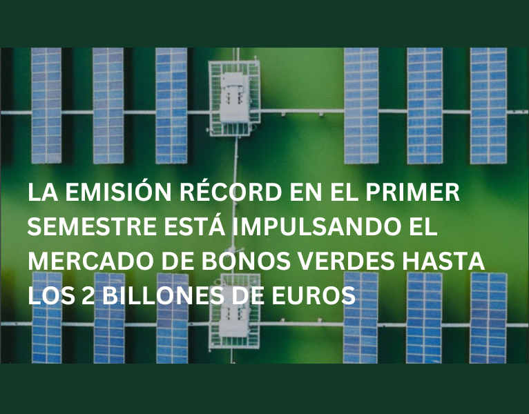 LA EMISIÓN RÉCORD EN EL PRIMER SEMESTRE ESTÁ IMPULSANDO EL MERCADO DE BONOS VERDES HASTA LOS 2 BILLONES DE EUROS