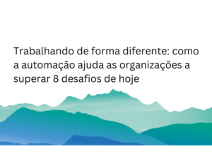 Trabalhando de forma diferente como a automação ajuda as organizações a superar 8 desafios de hoje