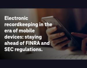 Electronic Recordkeeping in the Era of Mobile Devices Staying Ahead of FINRA and SEC Regulations