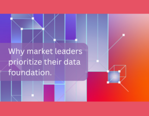 Why market leaders prioritize their data foundation