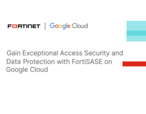 Gain Exceptional Access Security and Data Protection with FortiSASE on Google Cloud