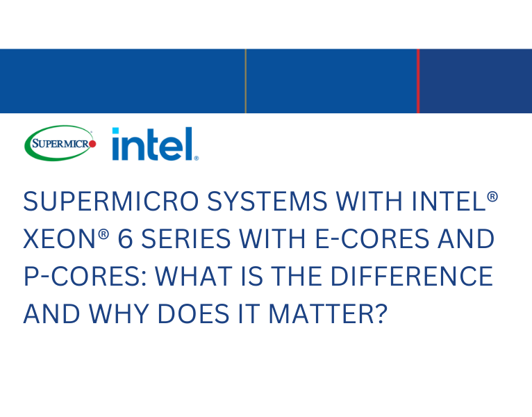 SUPERMICRO SYSTEMS WITH INTEL® XEON® 6 SERIES WITH E-CORES AND P-CORES WHAT IS THE DIFFERENCE AND WHY DOES IT MATTER