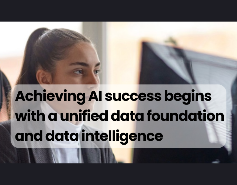Achieving AI success begins with a unified data foundation and data intelligence