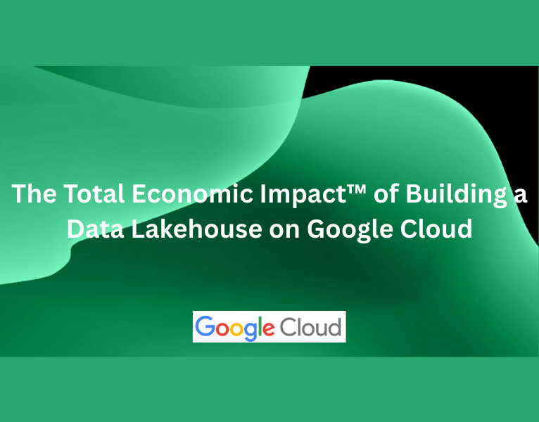 The Total Economic Impact™ of Building a Data Lakehouse on Google Cloud
