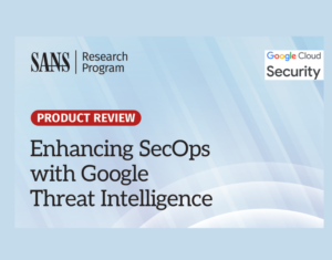 SANS Product Review Enhancing SecOps with Google Threat Intelligence
